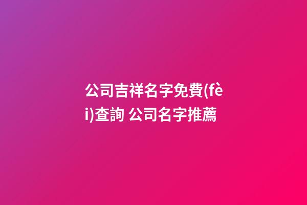 公司吉祥名字免費(fèi)查詢 公司名字推薦-第1張-公司起名-玄機(jī)派